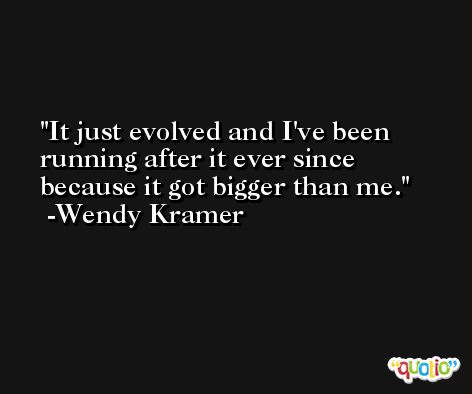 It just evolved and I've been running after it ever since because it got bigger than me. -Wendy Kramer