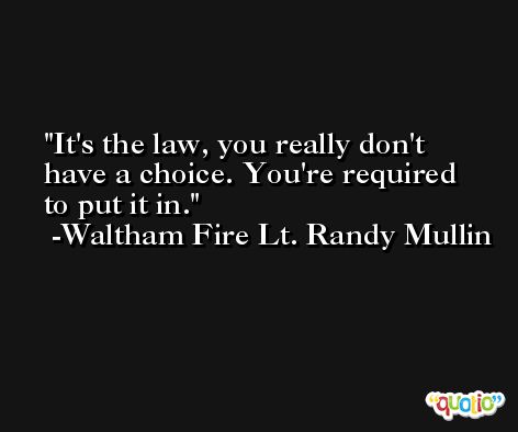 It's the law, you really don't have a choice. You're required to put it in. -Waltham Fire Lt. Randy Mullin