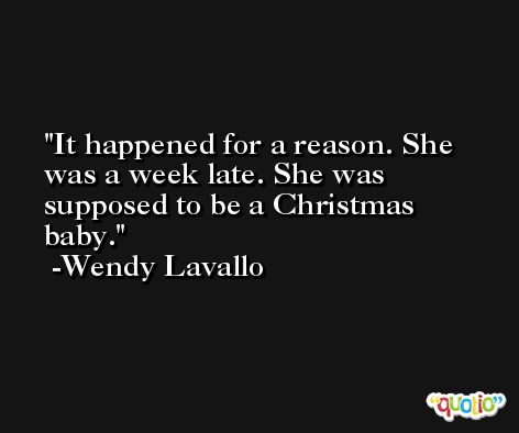 It happened for a reason. She was a week late. She was supposed to be a Christmas baby. -Wendy Lavallo