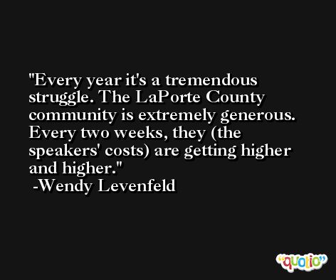 Every year it's a tremendous struggle. The LaPorte County community is extremely generous. Every two weeks, they (the speakers' costs) are getting higher and higher. -Wendy Levenfeld