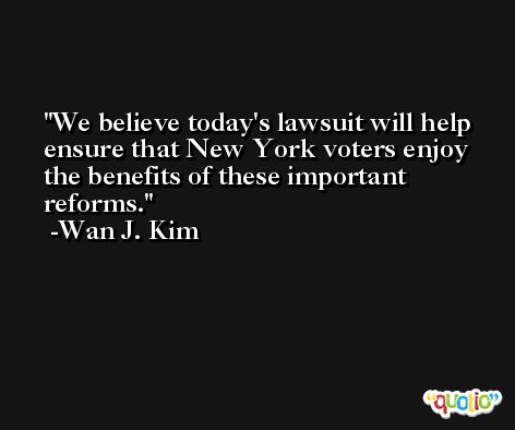 We believe today's lawsuit will help ensure that New York voters enjoy the benefits of these important reforms. -Wan J. Kim