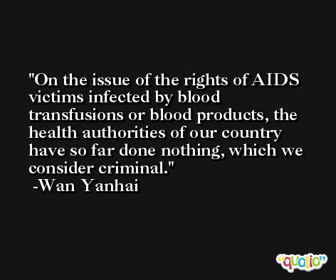 On the issue of the rights of AIDS victims infected by blood transfusions or blood products, the health authorities of our country have so far done nothing, which we consider criminal. -Wan Yanhai