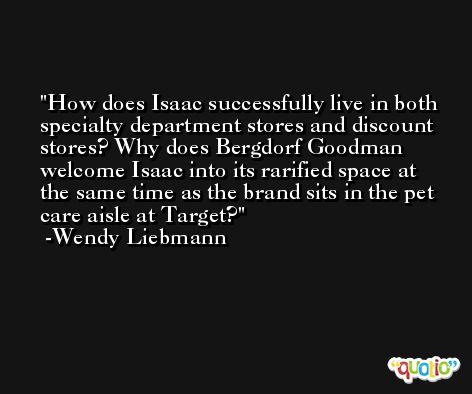 How does Isaac successfully live in both specialty department stores and discount stores? Why does Bergdorf Goodman welcome Isaac into its rarified space at the same time as the brand sits in the pet care aisle at Target? -Wendy Liebmann