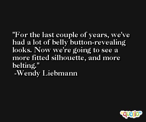 For the last couple of years, we've had a lot of belly button-revealing looks. Now we're going to see a more fitted silhouette, and more belting. -Wendy Liebmann