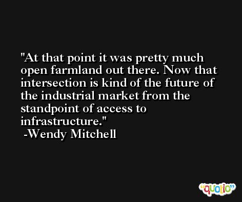 At that point it was pretty much open farmland out there. Now that intersection is kind of the future of the industrial market from the standpoint of access to infrastructure. -Wendy Mitchell