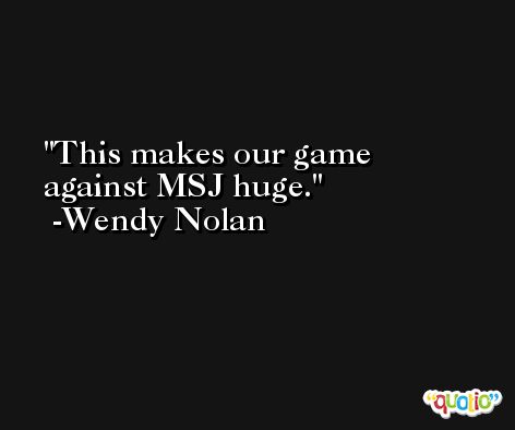 This makes our game against MSJ huge. -Wendy Nolan