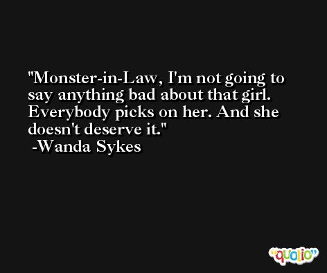 Monster-in-Law, I'm not going to say anything bad about that girl. Everybody picks on her. And she doesn't deserve it. -Wanda Sykes