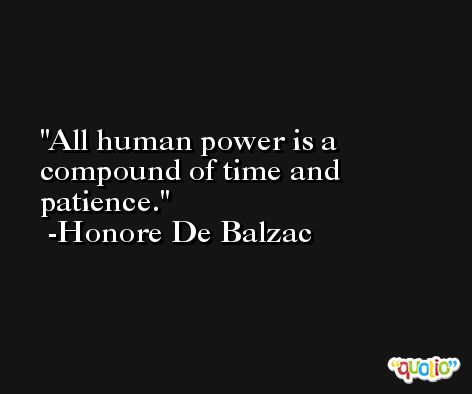 All human power is a compound of time and patience. -Honore De Balzac