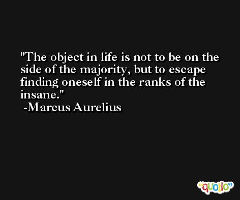 The object in life is not to be on the side of the majority, but to escape finding oneself in the ranks of the insane. -Marcus Aurelius