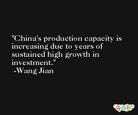 China's production capacity is increasing due to years of sustained high growth in investment. -Wang Jian