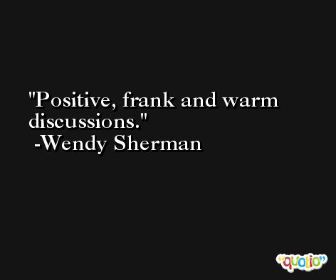 Positive, frank and warm discussions. -Wendy Sherman