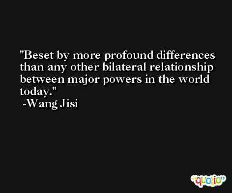 Beset by more profound differences than any other bilateral relationship between major powers in the world today. -Wang Jisi