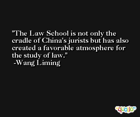 The Law School is not only the cradle of China's jurists but has also created a favorable atmosphere for the study of law. -Wang Liming