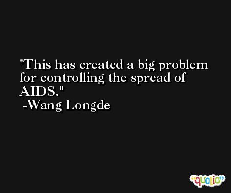 This has created a big problem for controlling the spread of AIDS. -Wang Longde