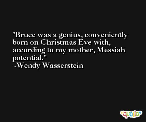 Bruce was a genius, conveniently born on Christmas Eve with, according to my mother, Messiah potential. -Wendy Wasserstein