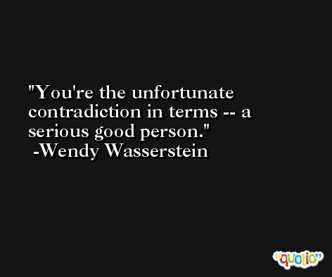 You're the unfortunate contradiction in terms -- a serious good person. -Wendy Wasserstein