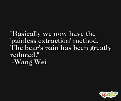 Basically we now have the 'painless extraction' method. The bear's pain has been greatly reduced. -Wang Wei