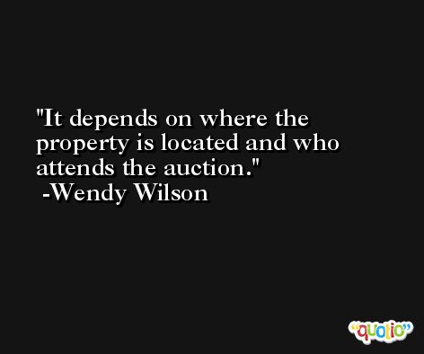 It depends on where the property is located and who attends the auction. -Wendy Wilson