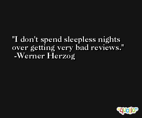 I don't spend sleepless nights over getting very bad reviews. -Werner Herzog