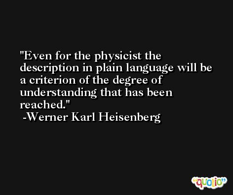 Even for the physicist the description in plain language will be a criterion of the degree of understanding that has been reached. -Werner Karl Heisenberg