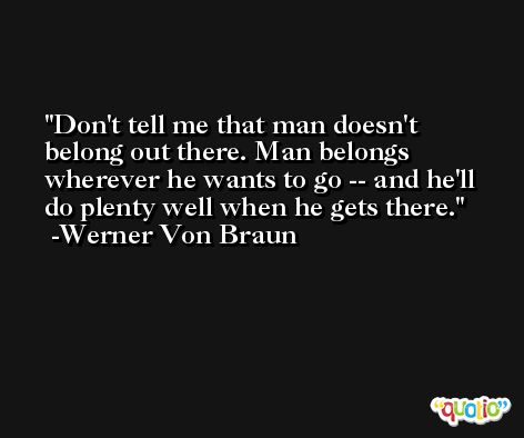 Don't tell me that man doesn't belong out there. Man belongs wherever he wants to go -- and he'll do plenty well when he gets there. -Werner Von Braun