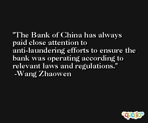 The Bank of China has always paid close attention to anti-laundering efforts to ensure the bank was operating according to relevant laws and regulations. -Wang Zhaowen