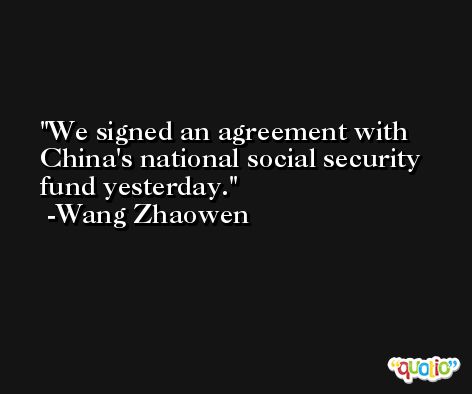 We signed an agreement with China's national social security fund yesterday. -Wang Zhaowen