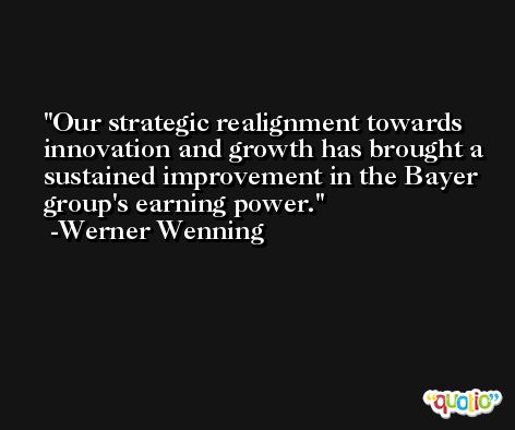 Our strategic realignment towards innovation and growth has brought a sustained improvement in the Bayer group's earning power. -Werner Wenning