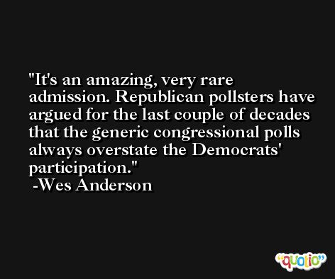 It's an amazing, very rare admission. Republican pollsters have argued for the last couple of decades that the generic congressional polls always overstate the Democrats' participation. -Wes Anderson