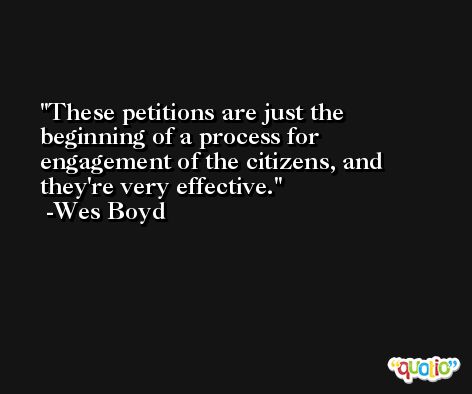 These petitions are just the beginning of a process for engagement of the citizens, and they're very effective. -Wes Boyd