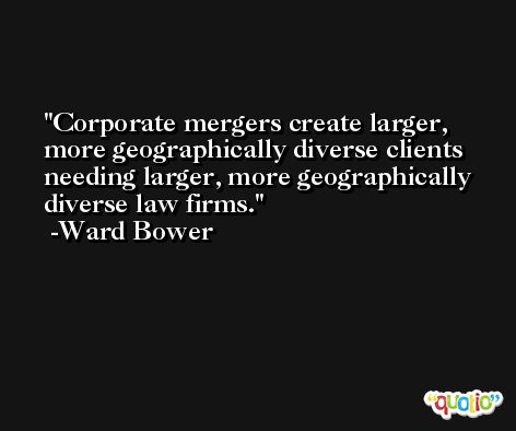 Corporate mergers create larger, more geographically diverse clients needing larger, more geographically diverse law firms. -Ward Bower
