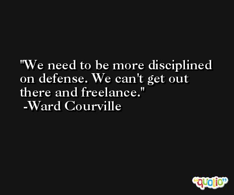 We need to be more disciplined on defense. We can't get out there and freelance. -Ward Courville