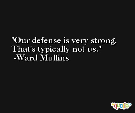 Our defense is very strong. That's typically not us. -Ward Mullins