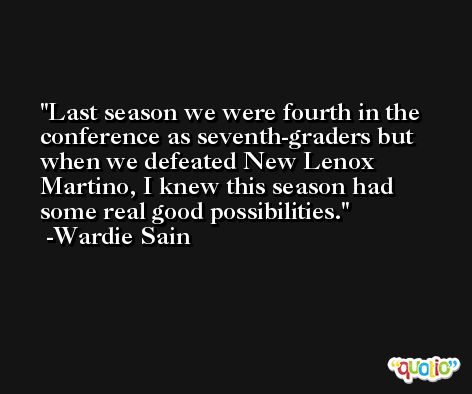 Last season we were fourth in the conference as seventh-graders but when we defeated New Lenox Martino, I knew this season had some real good possibilities. -Wardie Sain