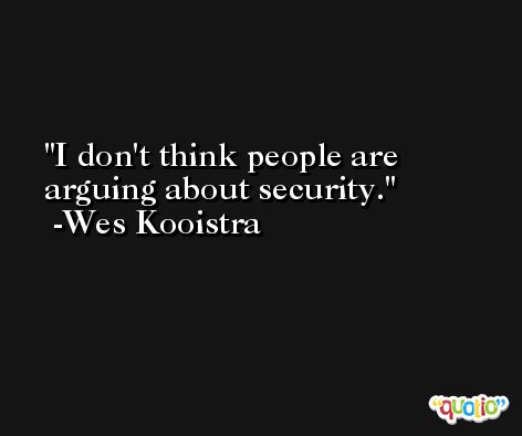 I don't think people are arguing about security. -Wes Kooistra