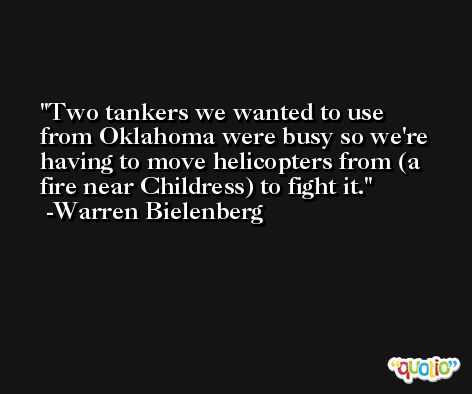 Two tankers we wanted to use from Oklahoma were busy so we're having to move helicopters from (a fire near Childress) to fight it. -Warren Bielenberg