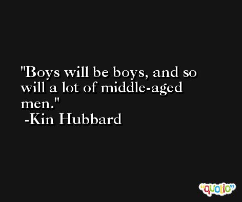 Boys will be boys, and so will a lot of middle-aged men. -Kin Hubbard