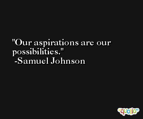 Our aspirations are our possibilities. -Samuel Johnson