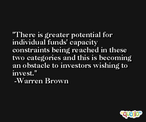 There is greater potential for individual funds' capacity constraints being reached in these two categories and this is becoming an obstacle to investors wishing to invest. -Warren Brown