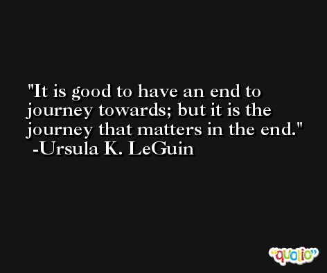 It is good to have an end to journey towards; but it is the journey that matters in the end. -Ursula K. LeGuin