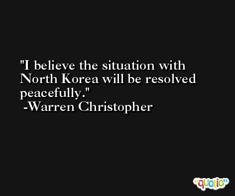 I believe the situation with North Korea will be resolved peacefully. -Warren Christopher