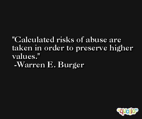 Calculated risks of abuse are taken in order to preserve higher values. -Warren E. Burger