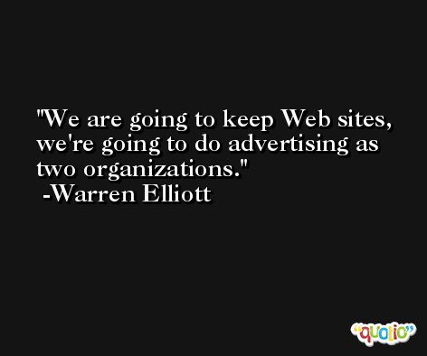 We are going to keep Web sites, we're going to do advertising as two organizations. -Warren Elliott
