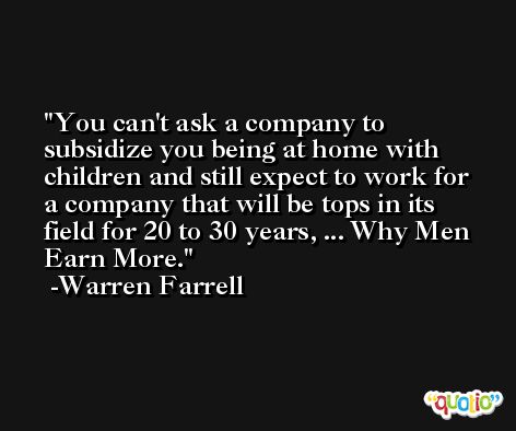 You can't ask a company to subsidize you being at home with children and still expect to work for a company that will be tops in its field for 20 to 30 years, ... Why Men Earn More. -Warren Farrell