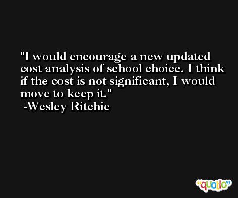 I would encourage a new updated cost analysis of school choice. I think if the cost is not significant, I would move to keep it. -Wesley Ritchie