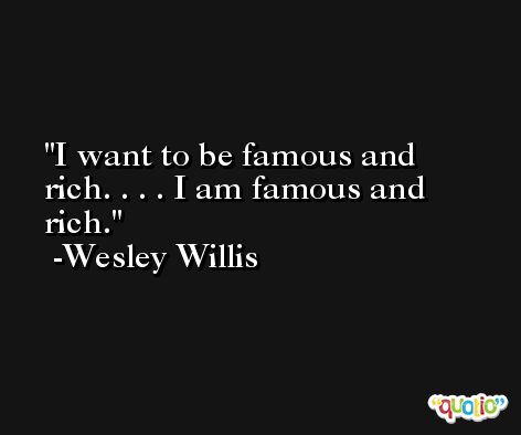 I want to be famous and rich. . . . I am famous and rich. -Wesley Willis