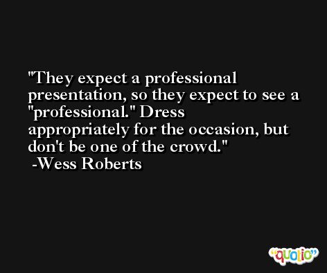 They expect a professional presentation, so they expect to see a ''professional.'' Dress appropriately for the occasion, but don't be one of the crowd. -Wess Roberts