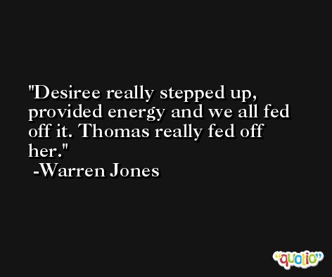 Desiree really stepped up, provided energy and we all fed off it. Thomas really fed off her. -Warren Jones