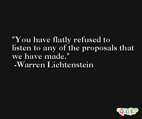 You have flatly refused to listen to any of the proposals that we have made. -Warren Lichtenstein