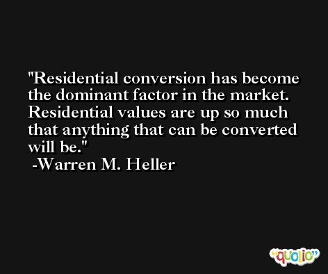 Residential conversion has become the dominant factor in the market. Residential values are up so much that anything that can be converted will be. -Warren M. Heller